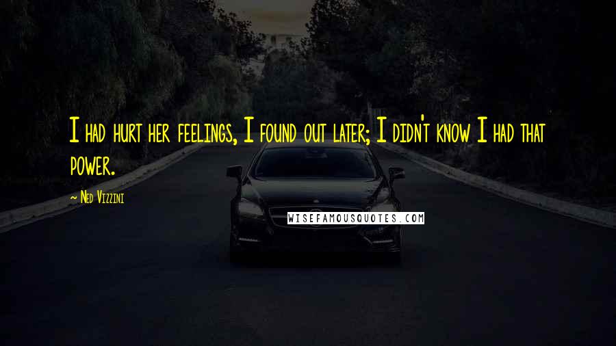 Ned Vizzini Quotes: I had hurt her feelings, I found out later; I didn't know I had that power.