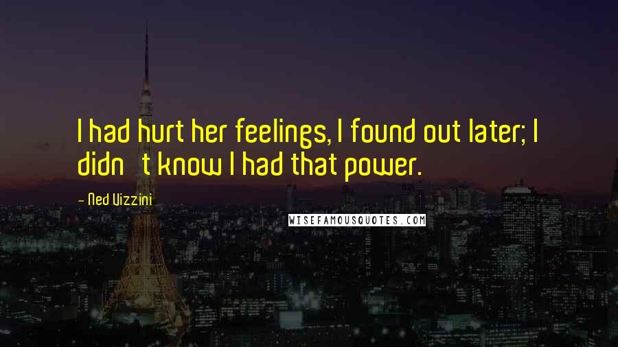 Ned Vizzini Quotes: I had hurt her feelings, I found out later; I didn't know I had that power.