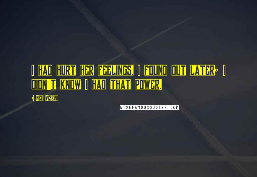 Ned Vizzini Quotes: I had hurt her feelings, I found out later; I didn't know I had that power.