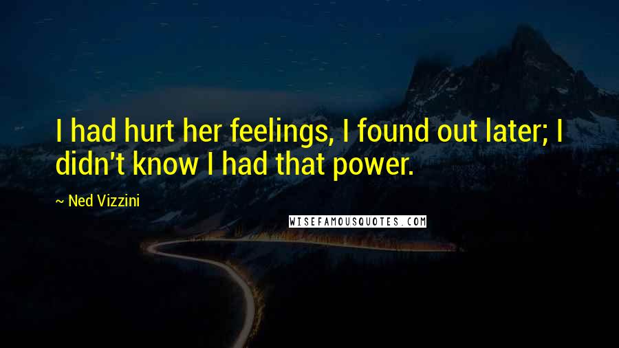 Ned Vizzini Quotes: I had hurt her feelings, I found out later; I didn't know I had that power.