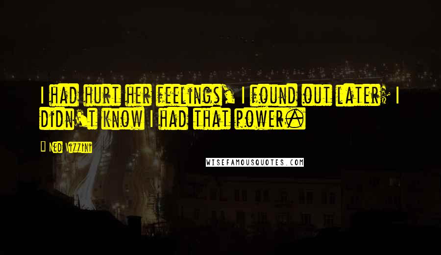 Ned Vizzini Quotes: I had hurt her feelings, I found out later; I didn't know I had that power.