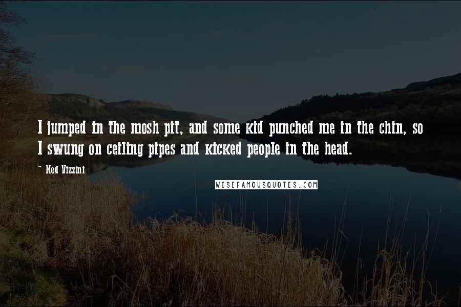 Ned Vizzini Quotes: I jumped in the mosh pit, and some kid punched me in the chin, so I swung on ceiling pipes and kicked people in the head.