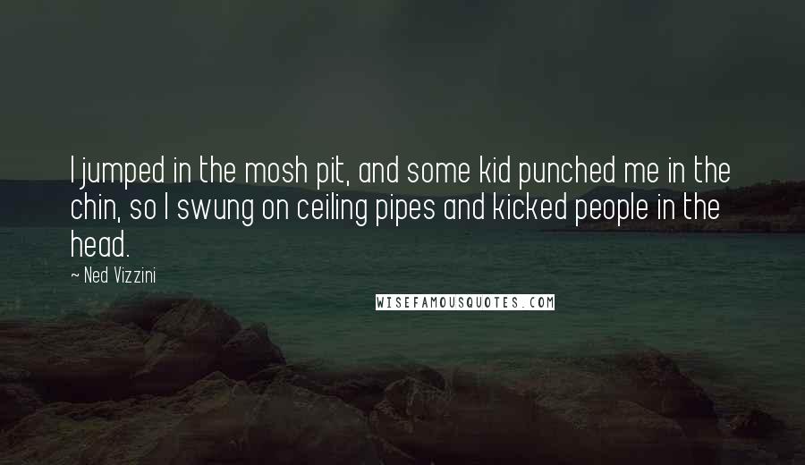 Ned Vizzini Quotes: I jumped in the mosh pit, and some kid punched me in the chin, so I swung on ceiling pipes and kicked people in the head.