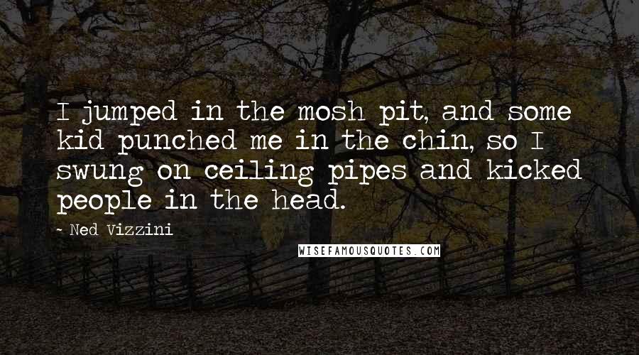 Ned Vizzini Quotes: I jumped in the mosh pit, and some kid punched me in the chin, so I swung on ceiling pipes and kicked people in the head.