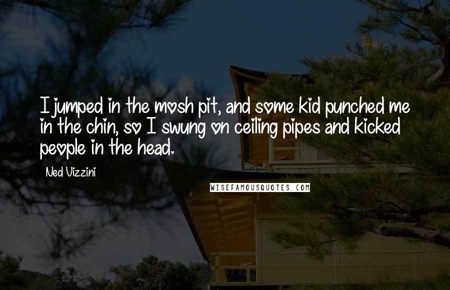 Ned Vizzini Quotes: I jumped in the mosh pit, and some kid punched me in the chin, so I swung on ceiling pipes and kicked people in the head.