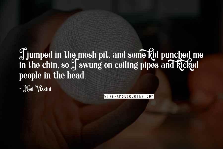 Ned Vizzini Quotes: I jumped in the mosh pit, and some kid punched me in the chin, so I swung on ceiling pipes and kicked people in the head.