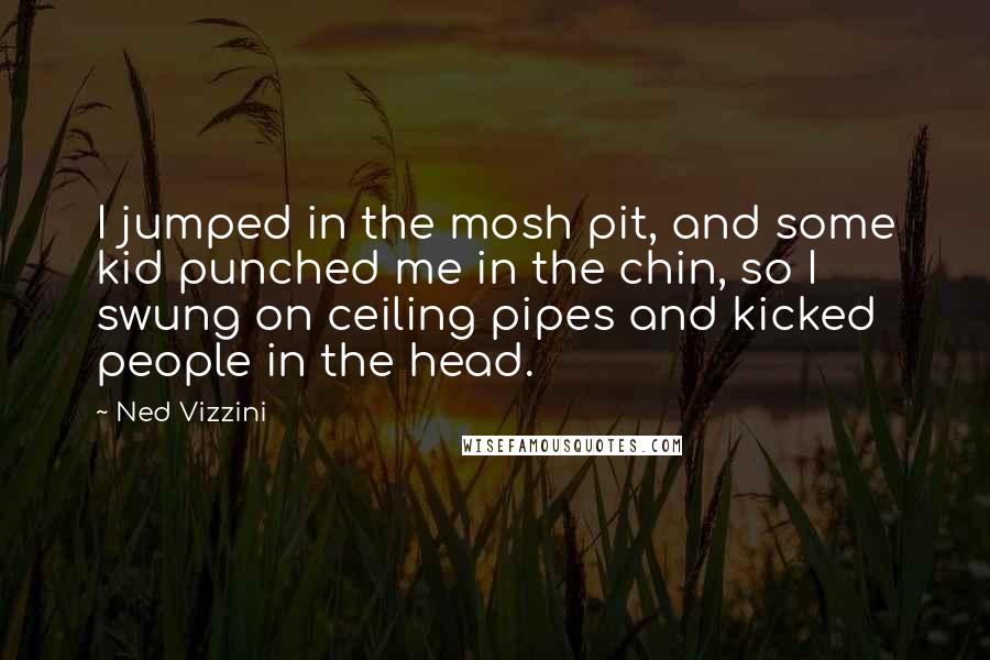 Ned Vizzini Quotes: I jumped in the mosh pit, and some kid punched me in the chin, so I swung on ceiling pipes and kicked people in the head.