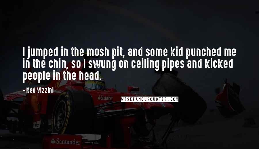 Ned Vizzini Quotes: I jumped in the mosh pit, and some kid punched me in the chin, so I swung on ceiling pipes and kicked people in the head.