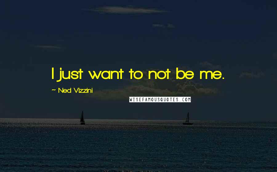 Ned Vizzini Quotes: I just want to not be me.