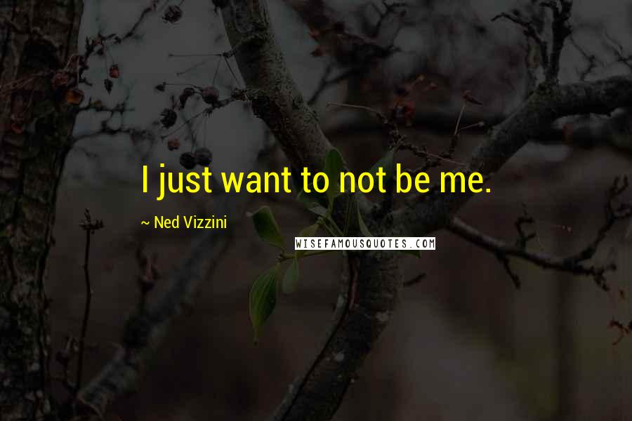 Ned Vizzini Quotes: I just want to not be me.