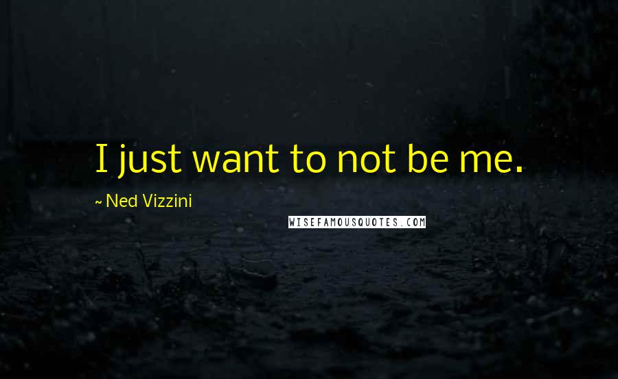 Ned Vizzini Quotes: I just want to not be me.