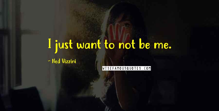 Ned Vizzini Quotes: I just want to not be me.