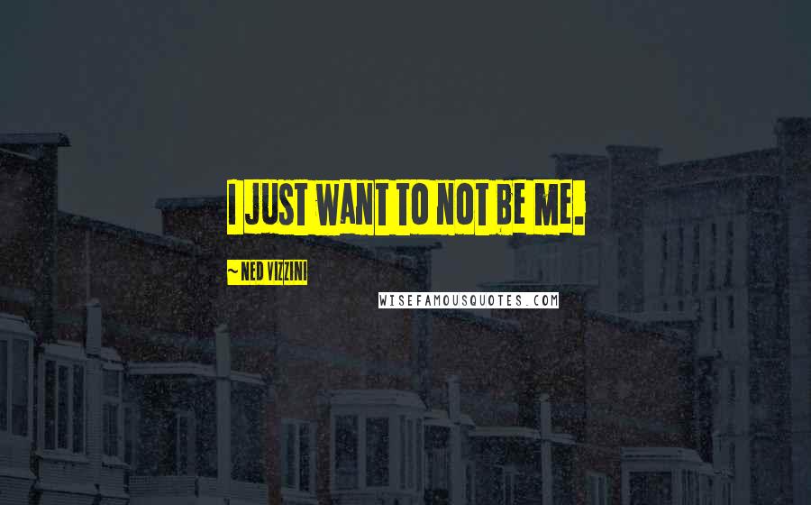 Ned Vizzini Quotes: I just want to not be me.