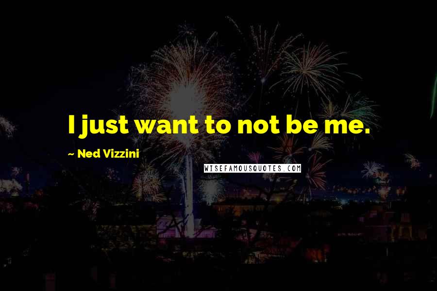 Ned Vizzini Quotes: I just want to not be me.