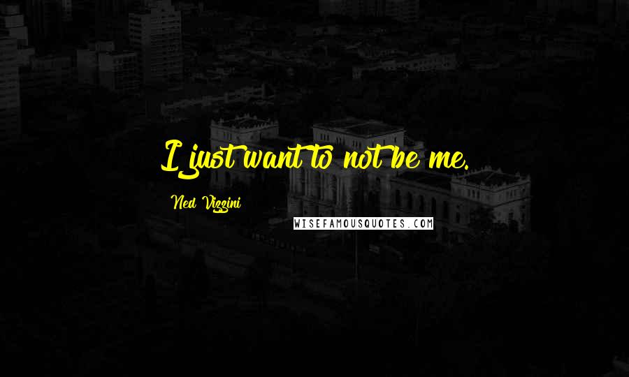 Ned Vizzini Quotes: I just want to not be me.