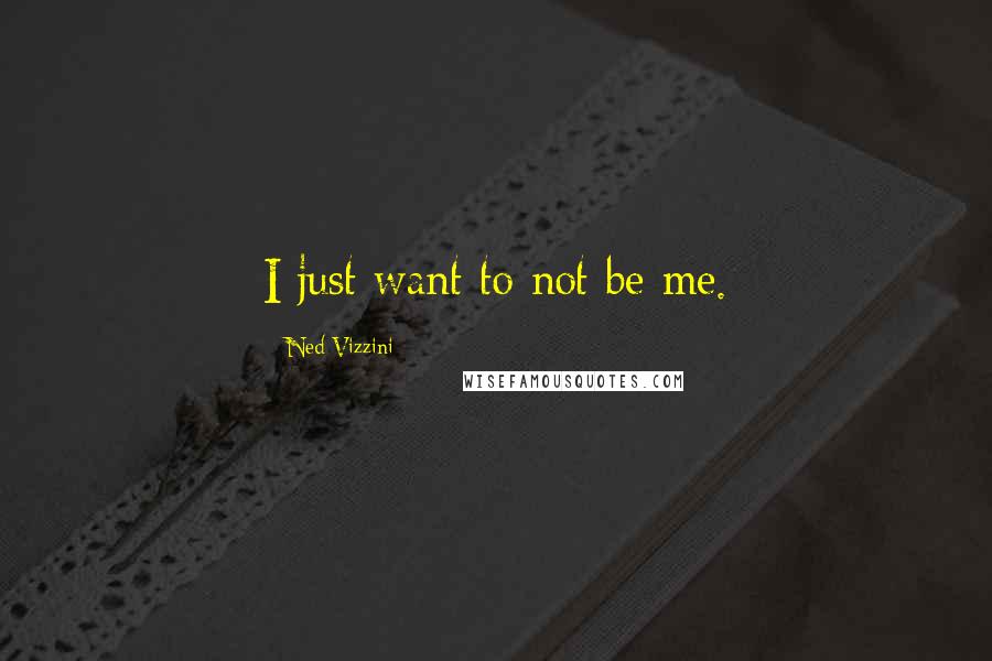 Ned Vizzini Quotes: I just want to not be me.