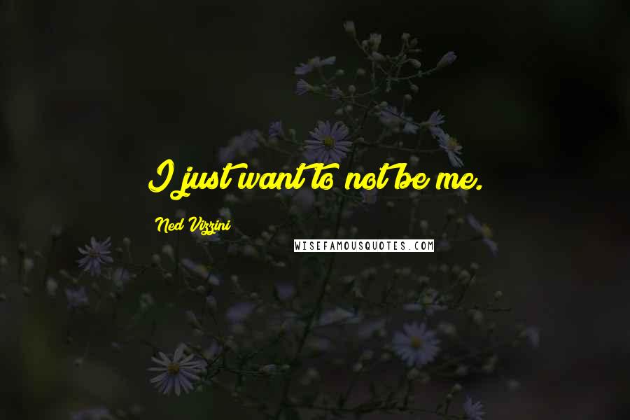 Ned Vizzini Quotes: I just want to not be me.