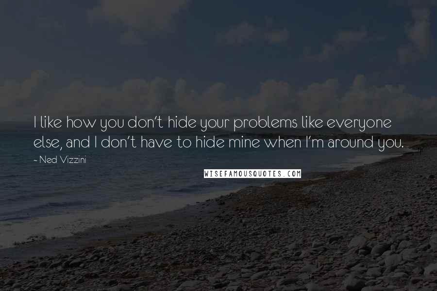 Ned Vizzini Quotes: I like how you don't hide your problems like everyone else, and I don't have to hide mine when I'm around you.