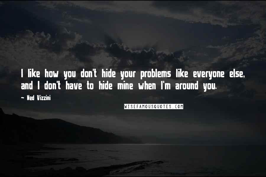 Ned Vizzini Quotes: I like how you don't hide your problems like everyone else, and I don't have to hide mine when I'm around you.