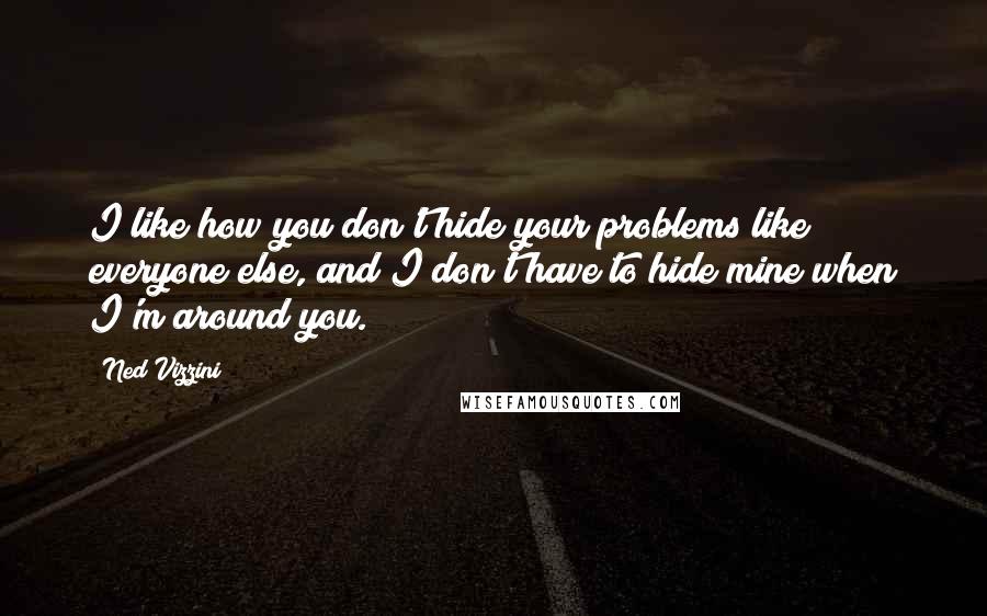 Ned Vizzini Quotes: I like how you don't hide your problems like everyone else, and I don't have to hide mine when I'm around you.