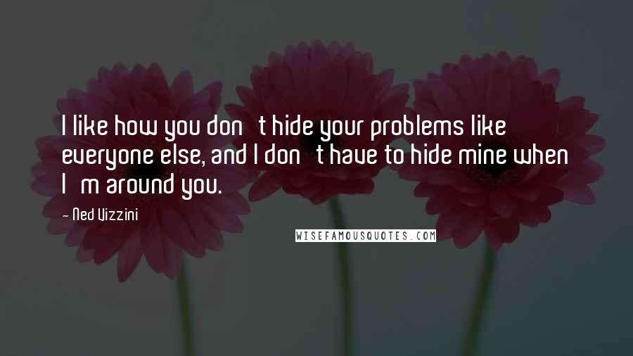 Ned Vizzini Quotes: I like how you don't hide your problems like everyone else, and I don't have to hide mine when I'm around you.