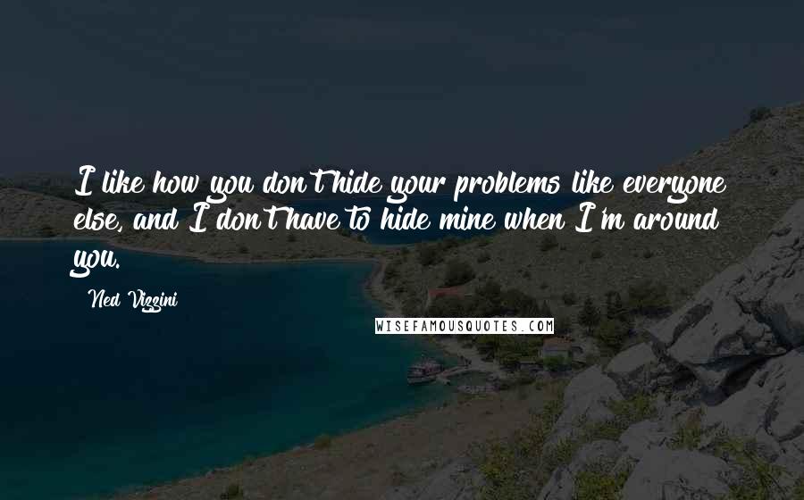 Ned Vizzini Quotes: I like how you don't hide your problems like everyone else, and I don't have to hide mine when I'm around you.