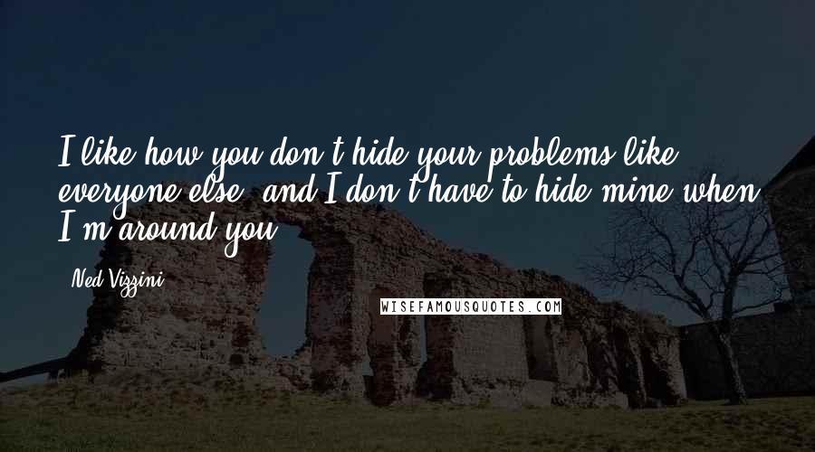 Ned Vizzini Quotes: I like how you don't hide your problems like everyone else, and I don't have to hide mine when I'm around you.