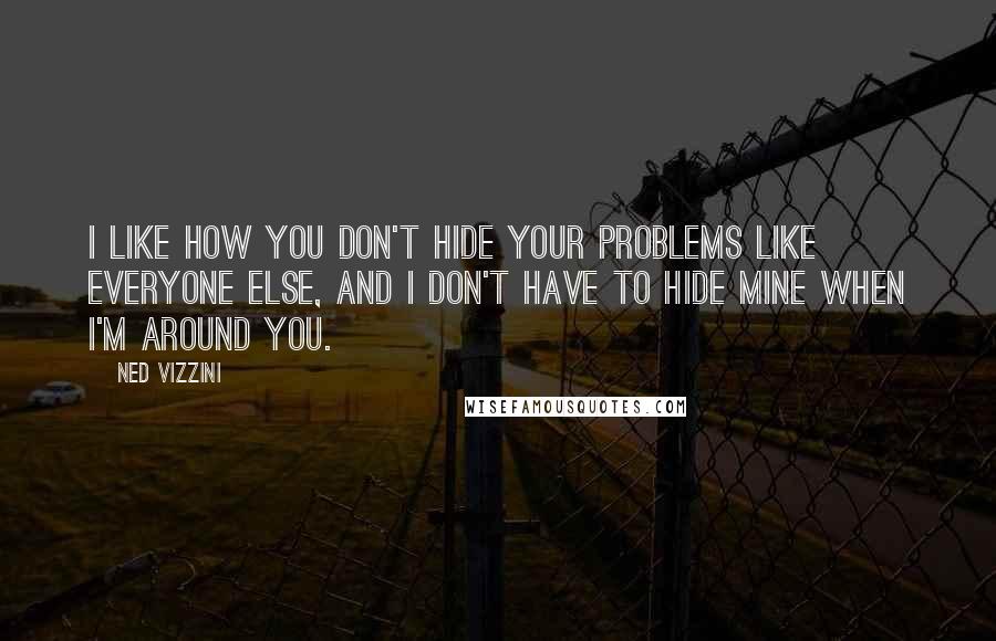Ned Vizzini Quotes: I like how you don't hide your problems like everyone else, and I don't have to hide mine when I'm around you.