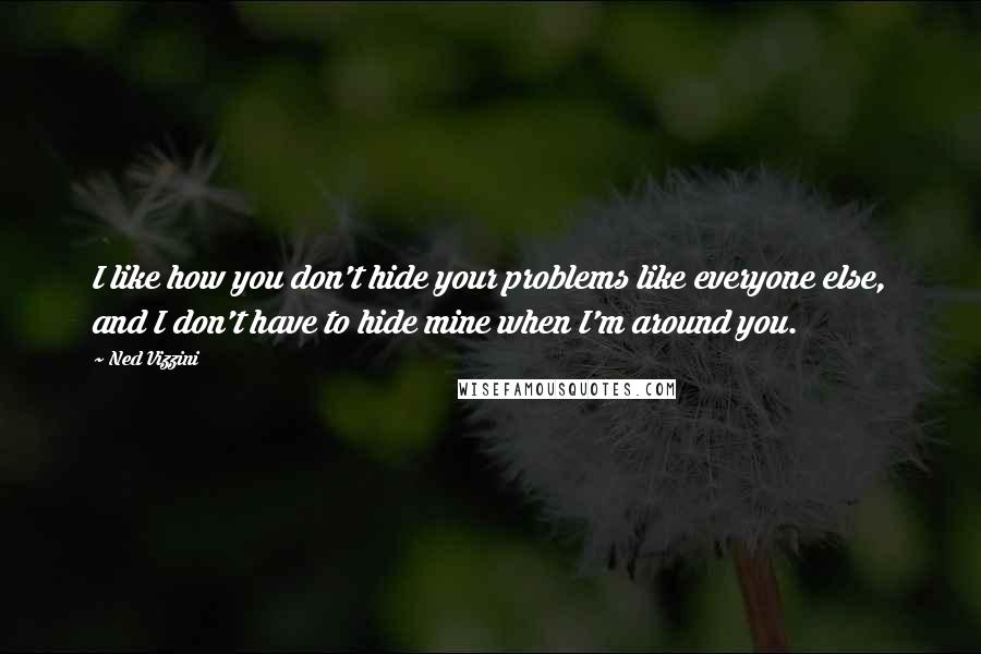 Ned Vizzini Quotes: I like how you don't hide your problems like everyone else, and I don't have to hide mine when I'm around you.