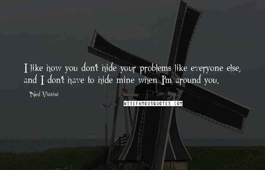 Ned Vizzini Quotes: I like how you don't hide your problems like everyone else, and I don't have to hide mine when I'm around you.