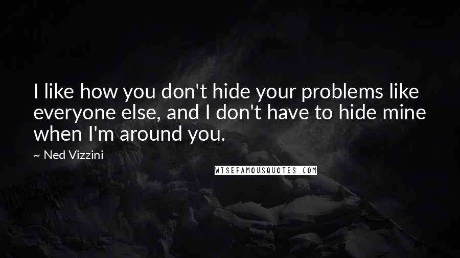 Ned Vizzini Quotes: I like how you don't hide your problems like everyone else, and I don't have to hide mine when I'm around you.