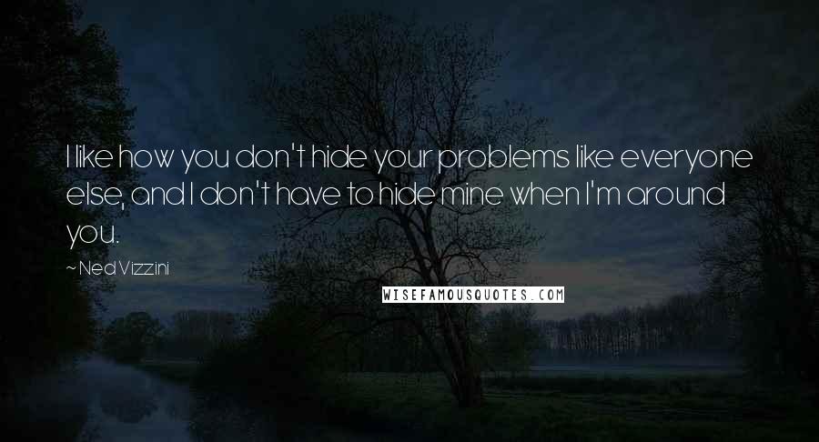 Ned Vizzini Quotes: I like how you don't hide your problems like everyone else, and I don't have to hide mine when I'm around you.