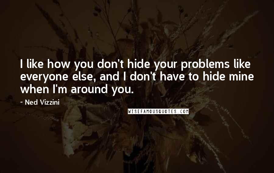 Ned Vizzini Quotes: I like how you don't hide your problems like everyone else, and I don't have to hide mine when I'm around you.