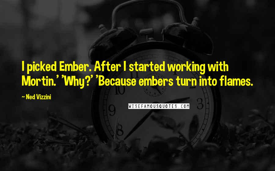 Ned Vizzini Quotes: I picked Ember. After I started working with Mortin.' 'Why?' 'Because embers turn into flames.