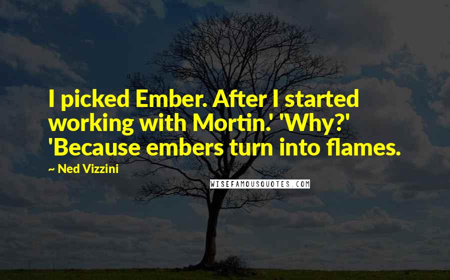 Ned Vizzini Quotes: I picked Ember. After I started working with Mortin.' 'Why?' 'Because embers turn into flames.