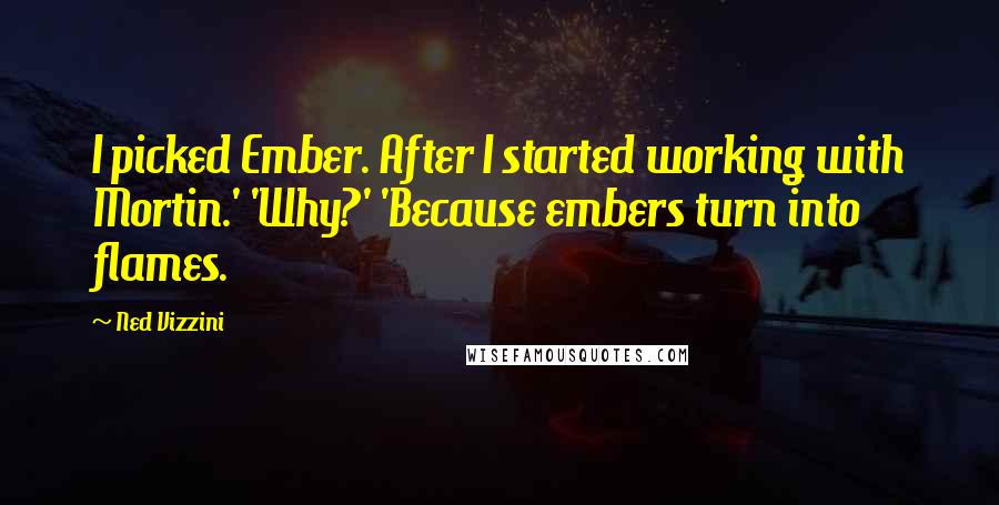 Ned Vizzini Quotes: I picked Ember. After I started working with Mortin.' 'Why?' 'Because embers turn into flames.