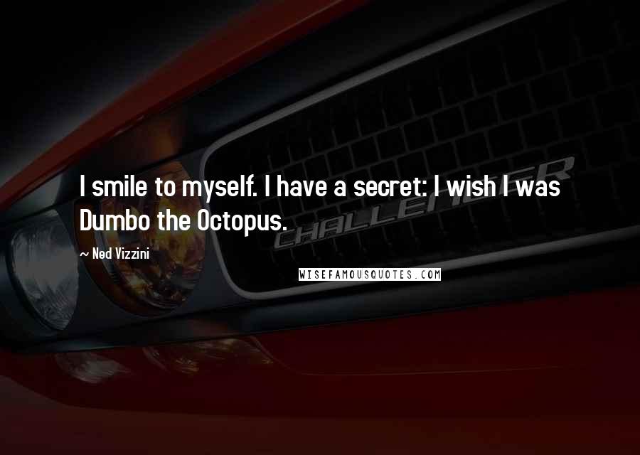 Ned Vizzini Quotes: I smile to myself. I have a secret: I wish I was Dumbo the Octopus.