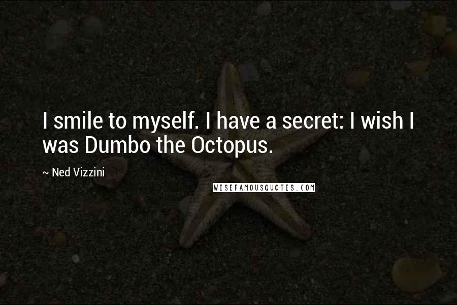 Ned Vizzini Quotes: I smile to myself. I have a secret: I wish I was Dumbo the Octopus.