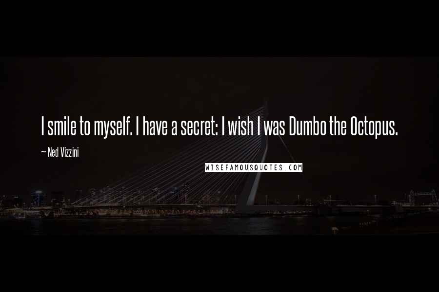 Ned Vizzini Quotes: I smile to myself. I have a secret: I wish I was Dumbo the Octopus.