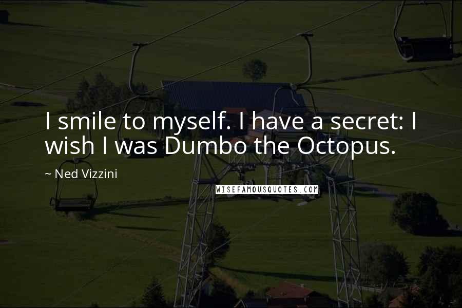 Ned Vizzini Quotes: I smile to myself. I have a secret: I wish I was Dumbo the Octopus.