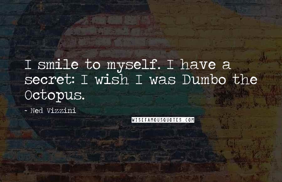 Ned Vizzini Quotes: I smile to myself. I have a secret: I wish I was Dumbo the Octopus.