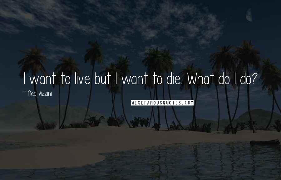 Ned Vizzini Quotes: I want to live but I want to die. What do I do?