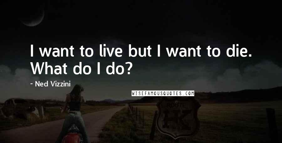 Ned Vizzini Quotes: I want to live but I want to die. What do I do?