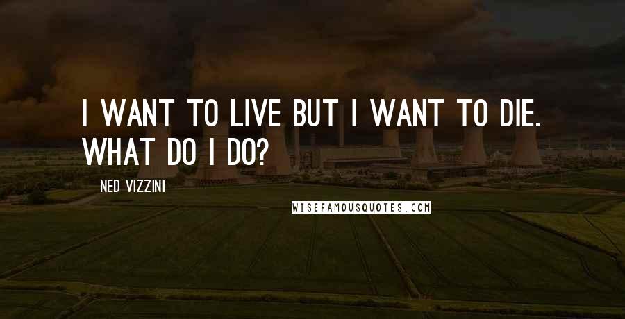 Ned Vizzini Quotes: I want to live but I want to die. What do I do?