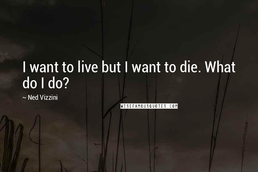 Ned Vizzini Quotes: I want to live but I want to die. What do I do?