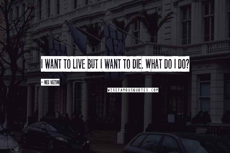 Ned Vizzini Quotes: I want to live but I want to die. What do I do?