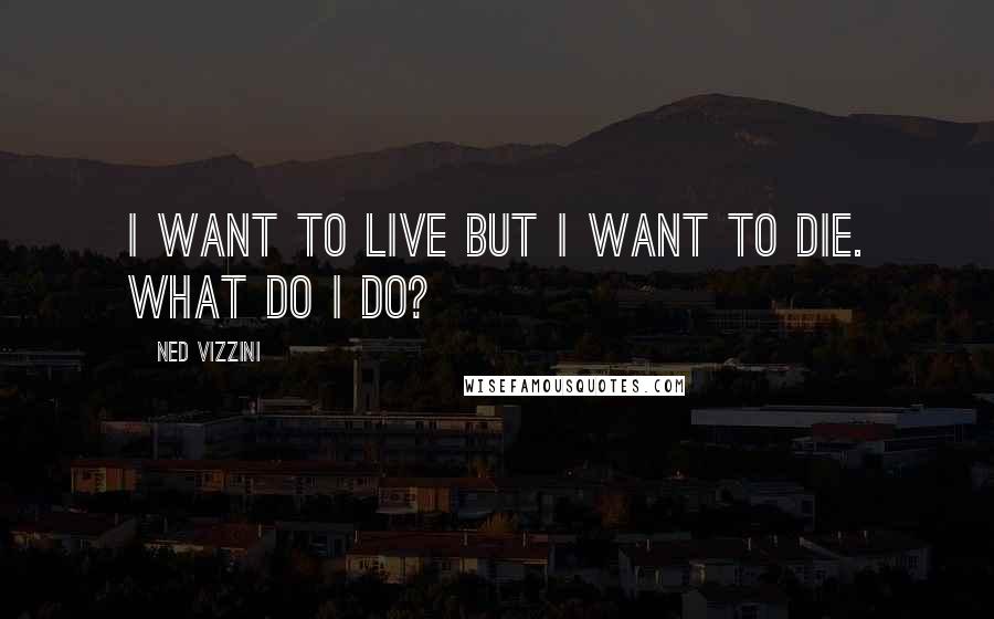 Ned Vizzini Quotes: I want to live but I want to die. What do I do?