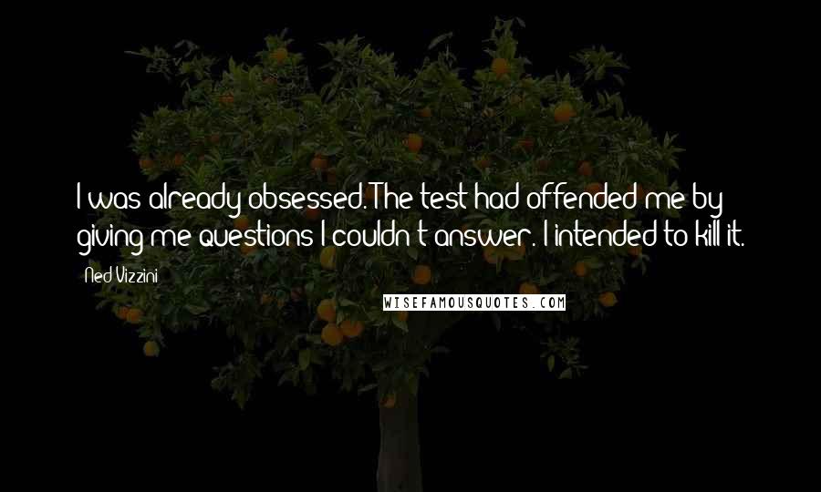 Ned Vizzini Quotes: I was already obsessed. The test had offended me by giving me questions I couldn't answer. I intended to kill it.