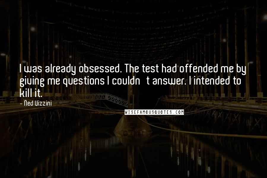 Ned Vizzini Quotes: I was already obsessed. The test had offended me by giving me questions I couldn't answer. I intended to kill it.