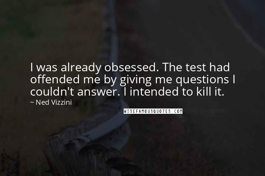 Ned Vizzini Quotes: I was already obsessed. The test had offended me by giving me questions I couldn't answer. I intended to kill it.